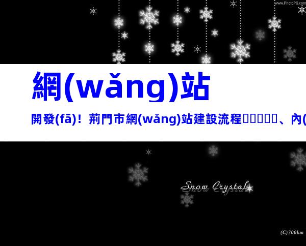 網(wǎng)站開發(fā)！荊門市網(wǎng)站建設流程、內(nèi)容梳理